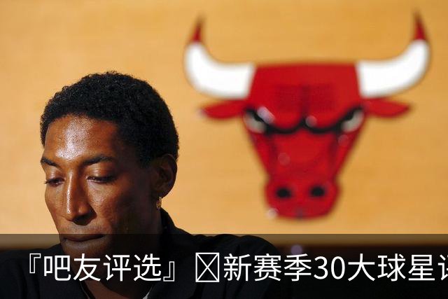 『吧友评选』🌟新赛季30大球星评选开启👑谁是No.2球星？