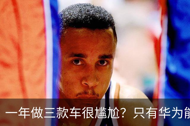 一年做三款车很尴尬？只有华为能做得到