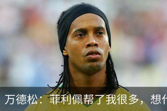 万德松：菲利佩帮了我很多，想代表巴西参加2030世界杯