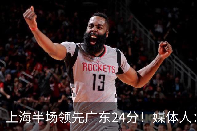 上海半场领先广东24分！媒体人：联盟新的冠军痛击曾经的王朝球队