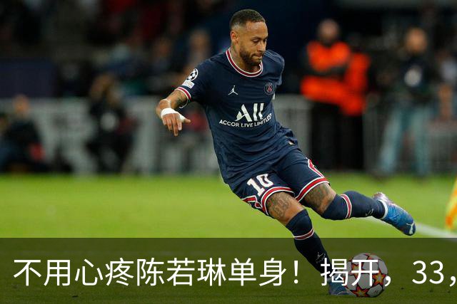 不用心疼陈若琳单身！揭开，33，岁身份，家底远比想象雄厚