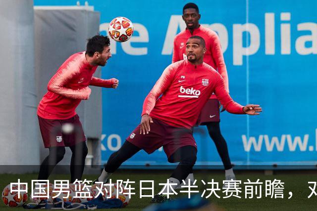 中国男篮对阵日本半决赛前瞻，对后卫是大考，锋线必须有人站出来