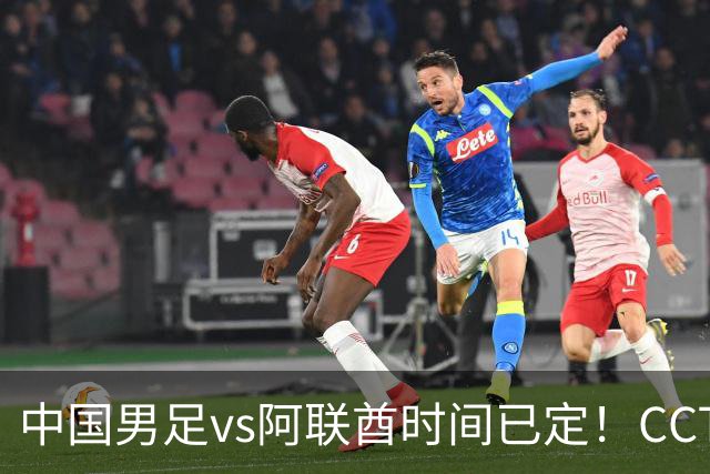 中国男足vs阿联酋时间已定！CCTV5直播，五重压力决定是否出线