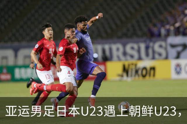 亚运男足日本U23遇上朝鲜U23，这场淘汰赛到底悬在哪？
