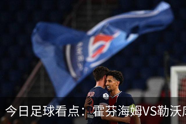 今日足球看点：霍芬海姆VS勒沃库森，弗赖堡VS拜仁慕尼黑，皇家社会VS莱万特，巴塞罗那VS皇家马德里