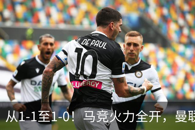 从1-1至1-0！马竞火力全开，曼联难敌欧冠克星，亚洲新核暗藏杀机