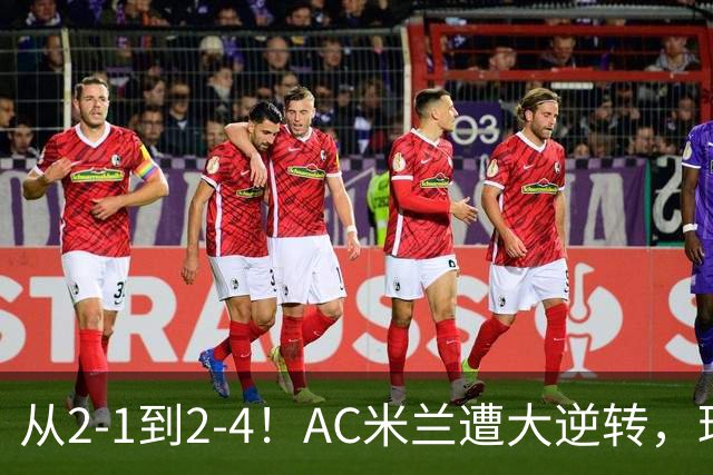 从2-1到2-4！AC米兰遭大逆转，球迷高喊主帅下课，魔笛替补登场