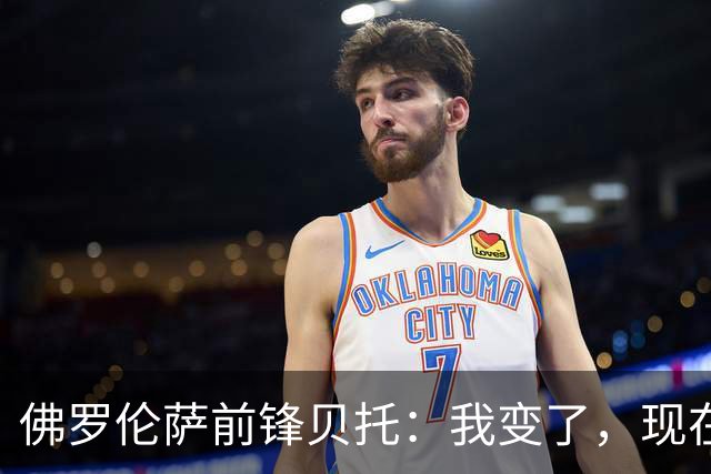 佛罗伦萨前锋贝托：我变了，现在更冷静也更“凶”
