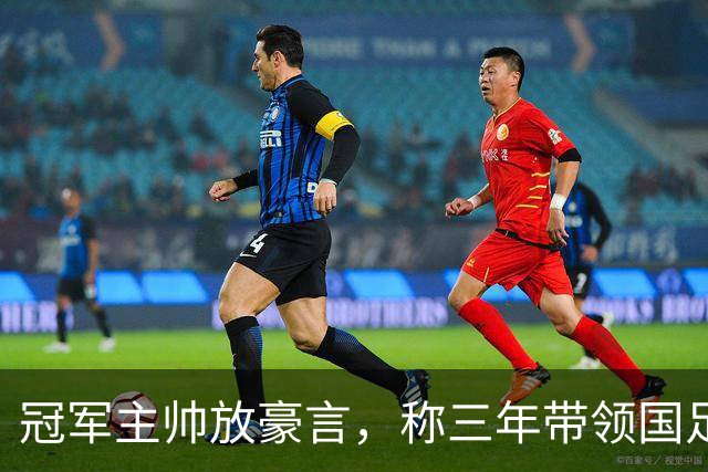 冠军主帅放豪言，称三年带领国足闯进世界杯，最终却败给了邵佳一