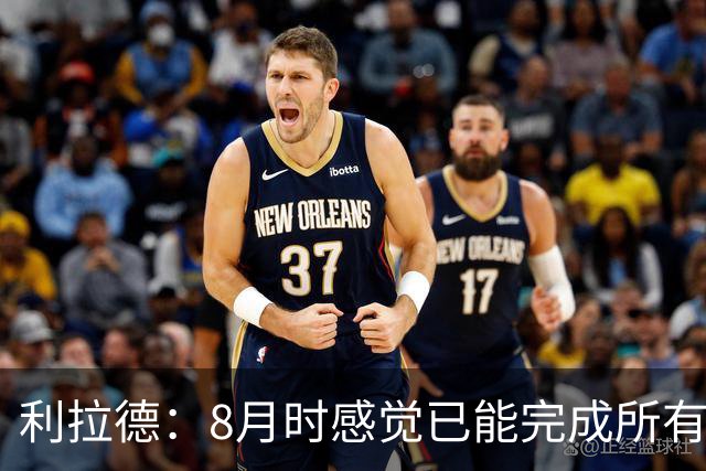 利拉德：8月时感觉已能完成所有动作 突破和急停跳投都没问题