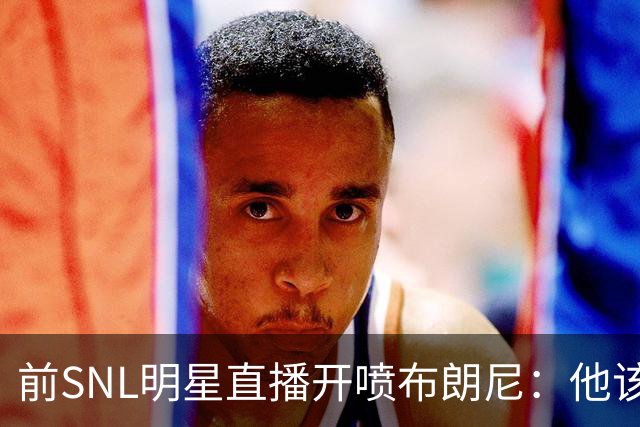 前SNL明星直播开喷布朗尼：他该去打专科联赛