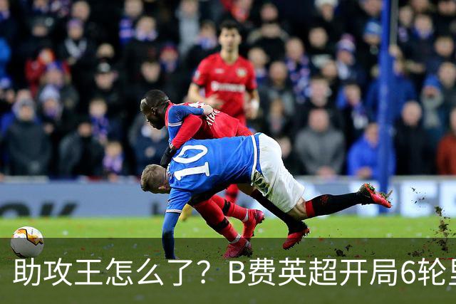 助攻王怎么了？B费英超开局6轮里5轮0球0助，仅对伊镇轰3球1助