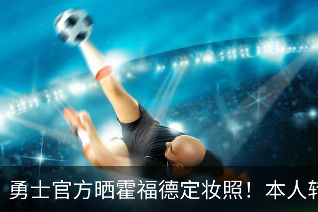 勇士官方晒霍福德定妆照！本人转发：难以置信 非常感激