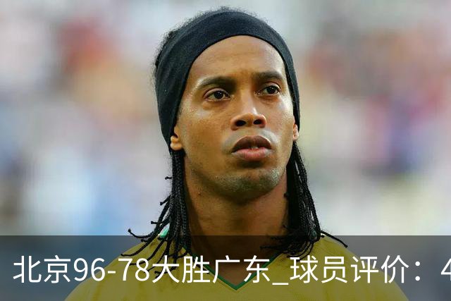 北京96-78大胜广东 球员评价：4人优秀，3人及格，3人低迷
