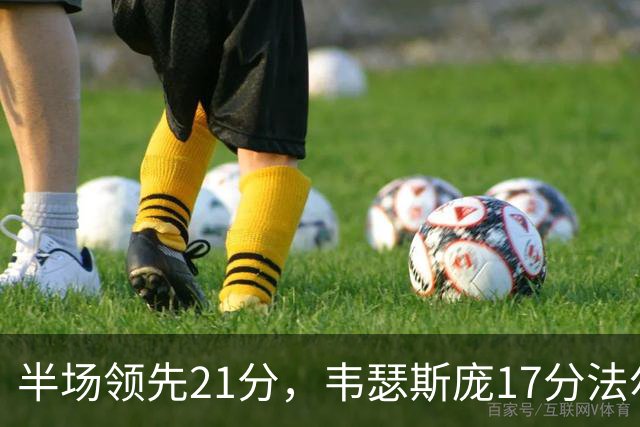 半场领先21分，韦瑟斯庞17分法尔26+8难救同曦