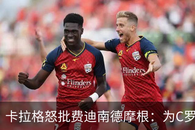 卡拉格怒批费迪南德摩根：为C罗辩护是在自取其辱