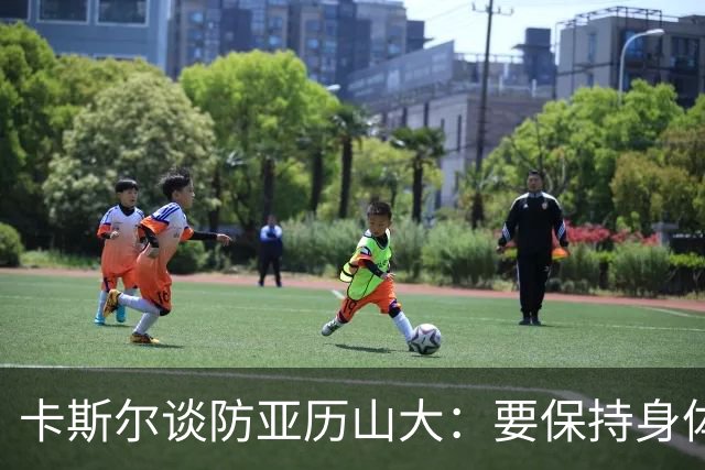 卡斯尔谈防亚历山大：要保持身体对抗但不能犯规 全队都该更强硬