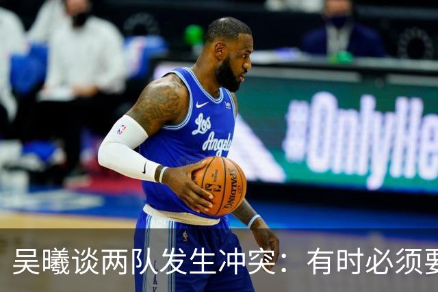 吴曦谈两队发生冲突：有时必须要有这种争执，也应该聪明一些