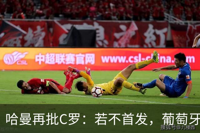 哈曼再批C罗：若不首发，葡萄牙过去三届大赛本更有机会夺冠
