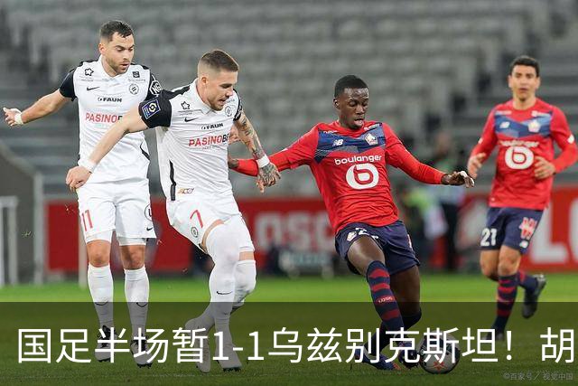 国足半场暂1-1乌兹别克斯坦！胡荷韬破僵 蒯纪闻助攻 贺一然染黄