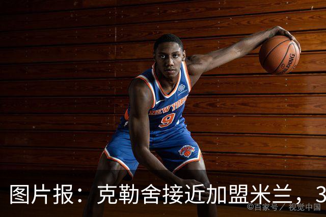 图片报：克勒舍接近加盟米兰，3年合同薪资谈妥