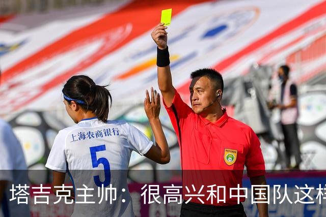 塔吉克主帅：很高兴和中国队这样的强队比赛；我兑现了赢球的承诺