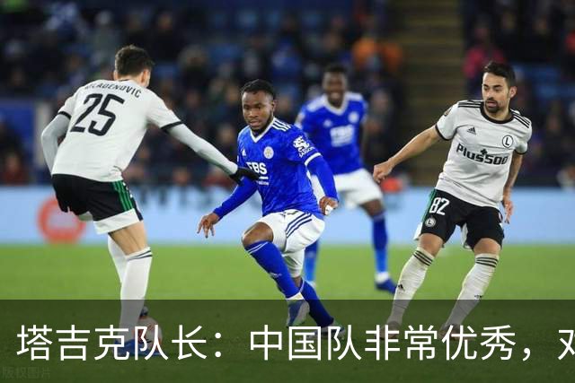 塔吉克队长：中国队非常优秀，对新西兰和巴勒斯坦时缺乏运气