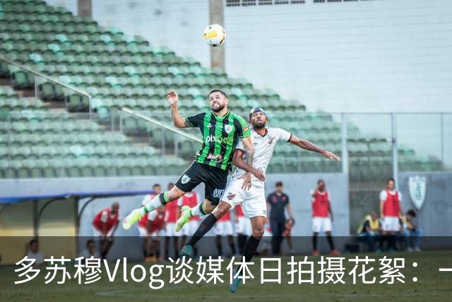 多苏穆Vlog谈媒体日拍摄花絮：一天要拍11组素材 供整个赛季使用