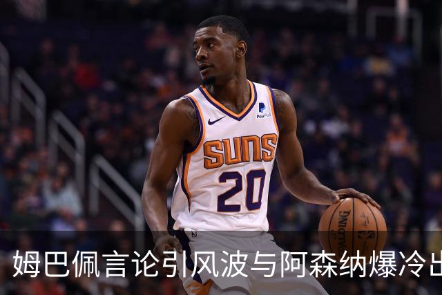 姆巴佩言论引风波与阿森纳爆冷出局