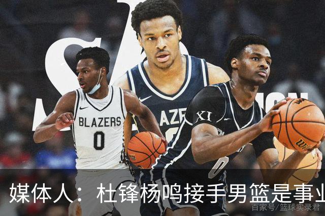 媒体人：杜锋杨鸣接手男篮是事业攀升契机 李昂有潜质但资历尚浅