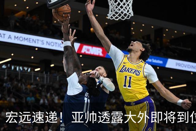 宏远速递！亚帅透露大外即将到位，今晚五人首发出炉，陈老板有先见之明