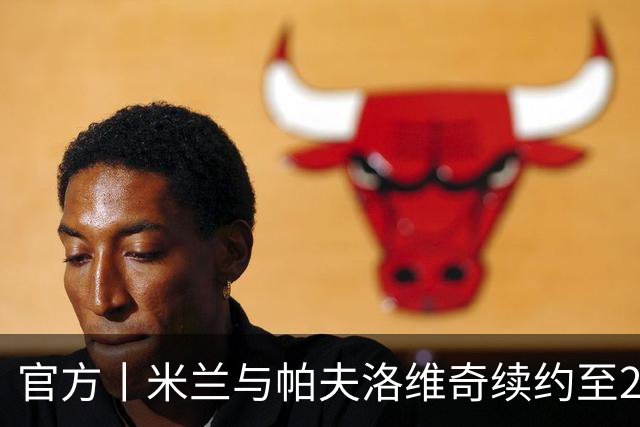 官方丨米兰与帕夫洛维奇续约至2031年