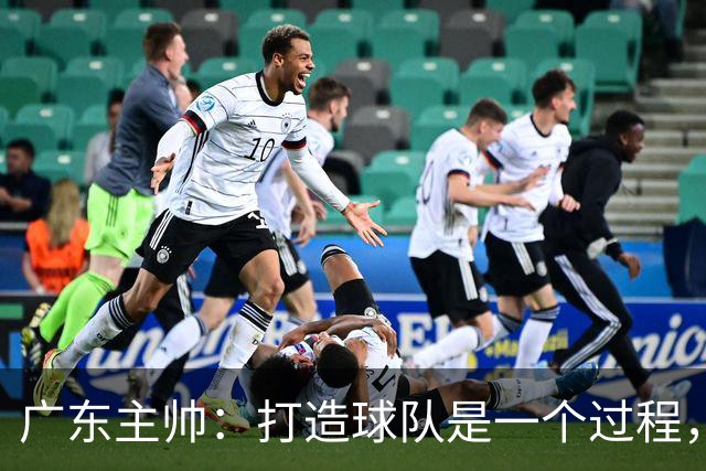 广东主帅：打造球队是一个过程，我们需要时间