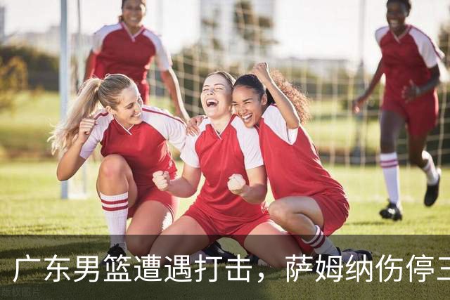 广东男篮遭遇打击，萨姆纳伤停三个月，教练组对其不满，正在接触新小外援