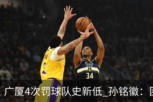 广厦4次罚球队史新低 孙铭徽：困难时要更团结