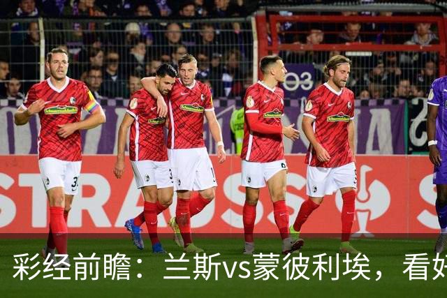 彩经前瞻：兰斯vs蒙彼利埃，看好主队全取三分