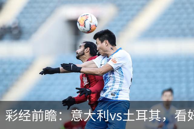 彩经前瞻：意大利vs土耳其，看好蓝衣军团主场两球优势取胜