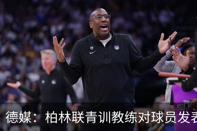 德媒：柏林联青训教练对球员发表种族歧视言论，被禁赛12周后辞职