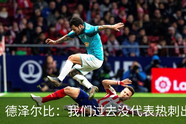 德泽尔比：我们过去没代表热刺出场过，不能把历史战绩当压力