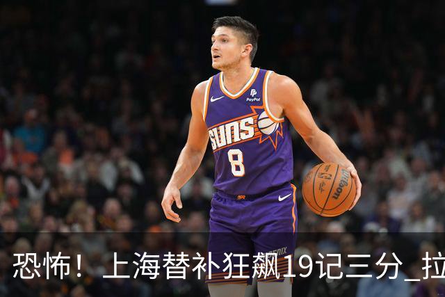 恐怖！上海替补狂飙19记三分 拉塞尔引领三人20+
