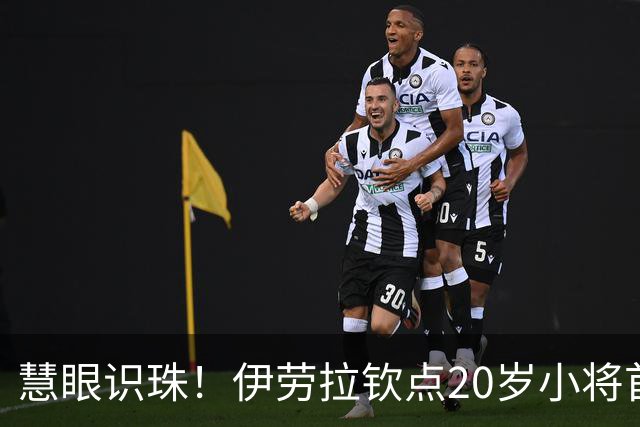 慧眼识珠！伊劳拉钦点20岁小将首发 赛后获评全场最佳