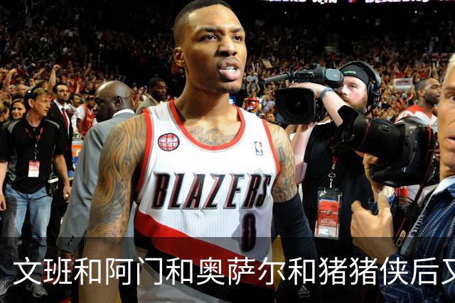 文班&阿门&奥萨尔&猪猪侠后又1人！波姐成23届选秀第5位续约球员