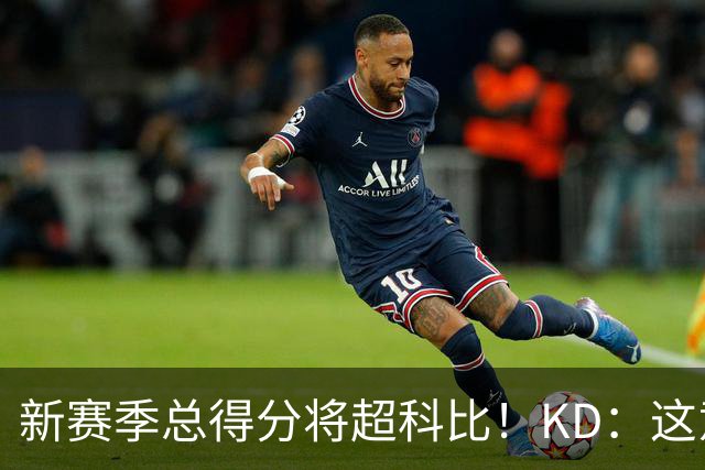 新赛季总得分将超科比！KD：这意义重大 能与传奇并肩如梦似幻