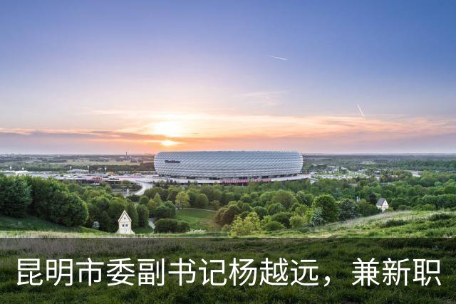 昆明市委副书记杨越远，兼新职