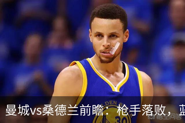 曼城vs桑德兰前瞻：枪手落败，蓝月主场力擒黑猫可独自领跑