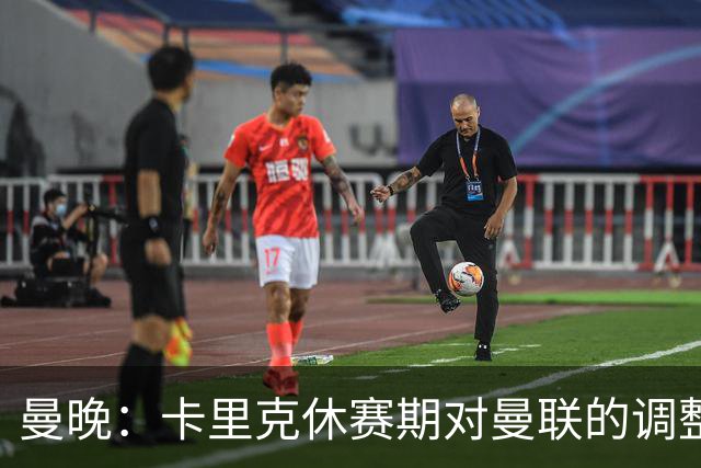 曼晚：卡里克休赛期对曼联的调整没有效果；最有激情是在冲突时