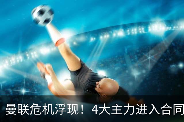 曼联危机浮现！4大主力进入合同年，暂无人提前续约