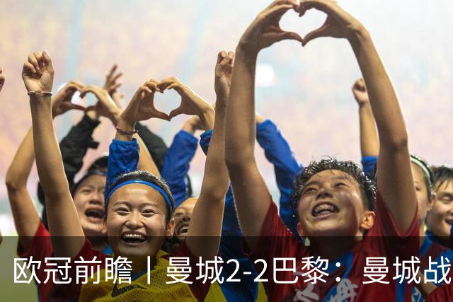 欧冠前瞻丨曼城2-2巴黎：曼城战力堪比巴萨，能否主场掀翻卫冕冠军？