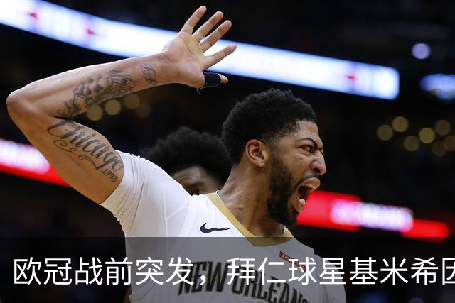 欧冠战前突发，拜仁球星基米希因个人悲剧无缘对阵阿森纳