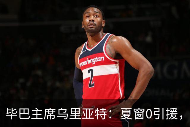 毕巴主席乌里亚特：夏窗0引援，是因相信现有阵容